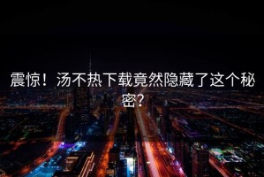 震惊！汤不热下载竟然隐藏了这个秘密？