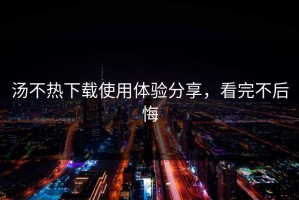 汤不热下载使用体验分享，看完不后悔