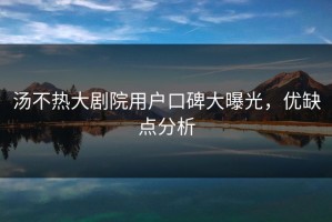 汤不热大剧院用户口碑大曝光，优缺点分析