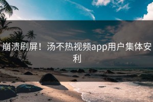 崩溃刷屏！汤不热视频app用户集体安利