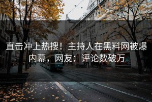 直击冲上热搜！主持人在黑料网被爆内幕，网友：评论数破万