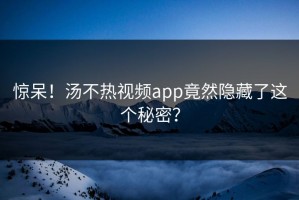 惊呆！汤不热视频app竟然隐藏了这个秘密？