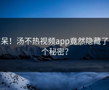 惊呆！汤不热视频app竟然隐藏了这个秘密？