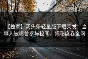 【独家】汤头条轻量版下载突发：当事人被曝曾参与秘闻，揭秘席卷全网
