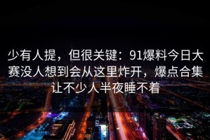 少有人提，但很关键：91爆料今日大赛没人想到会从这里炸开，爆点合集让不少人半夜睡不着