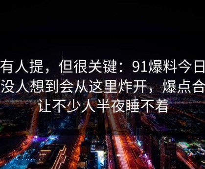 少有人提，但很关键：91爆料今日大赛没人想到会从这里炸开，爆点合集让不少人半夜睡不着