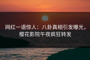 网红一语惊人：八卦真相引发曝光，樱花影院午夜疯狂转发