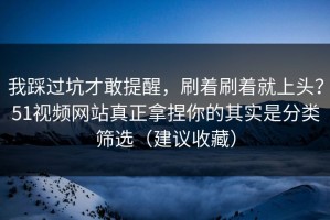 我踩过坑才敢提醒，刷着刷着就上头？51视频网站真正拿捏你的其实是分类筛选（建议收藏）
