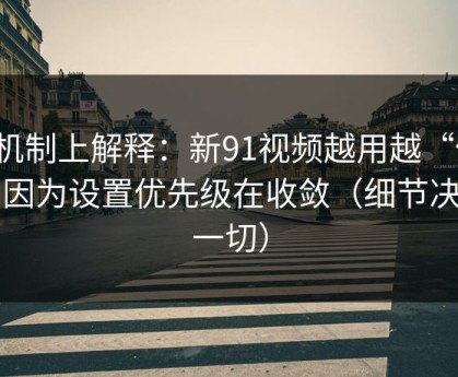 从机制上解释：新91视频越用越“像”，因为设置优先级在收敛（细节决定一切）
