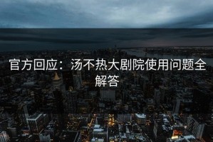 官方回应：汤不热大剧院使用问题全解答