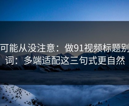 你可能从没注意：做91视频标题别堆词：多端适配这三句式更自然
