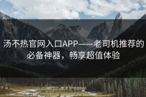 汤不热官网入口APP——老司机推荐的必备神器，畅享超值体验