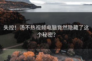 失控！汤不热视频电脑竟然隐藏了这个秘密？