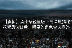 【震惊】汤头条轻量版下载深度揭秘：花絮风波背后，明星的角色令人意外