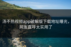 汤不热视频app破解版下载地址曝光，网友直呼太实用了