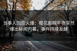 当事人回应火爆：樱花影院午夜突然爆出秘闻内幕，事件持续发酵