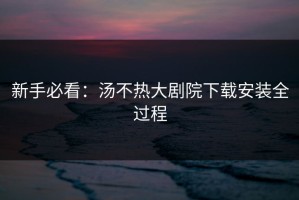 新手必看：汤不热大剧院下载安装全过程
