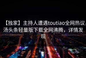 【独家】主持人遭遇toutiao全网热议，汤头条轻量版下载全网沸腾，详情发现