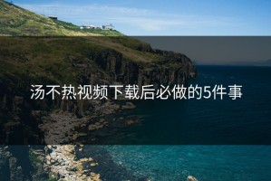 汤不热视频下载后必做的5件事