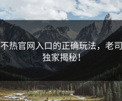汤不热官网入口的正确玩法，老司机独家揭秘！