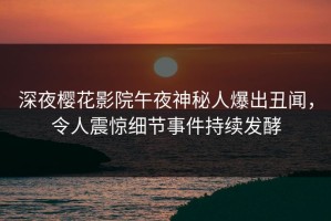 深夜樱花影院午夜神秘人爆出丑闻，令人震惊细节事件持续发酵