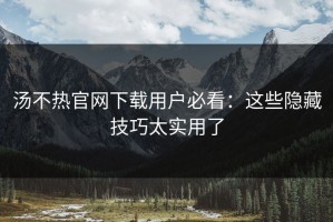 汤不热官网下载用户必看：这些隐藏技巧太实用了