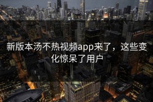 新版本汤不热视频app来了，这些变化惊呆了用户