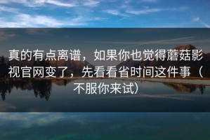 真的有点离谱，如果你也觉得蘑菇影视官网变了，先看看省时间这件事（不服你来试）