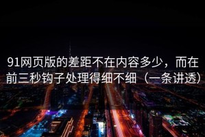 91网页版的差距不在内容多少，而在前三秒钩子处理得细不细（一条讲透）