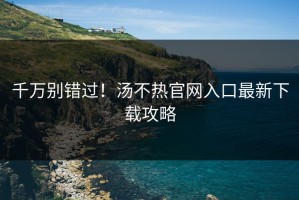 千万别错过！汤不热官网入口最新下载攻略
