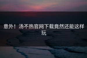 意外！汤不热官网下载竟然还能这样玩