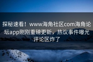 探秘速看！www海角社区com海角论坛app刚刚重磅更新，热议事件曝光评论区炸了