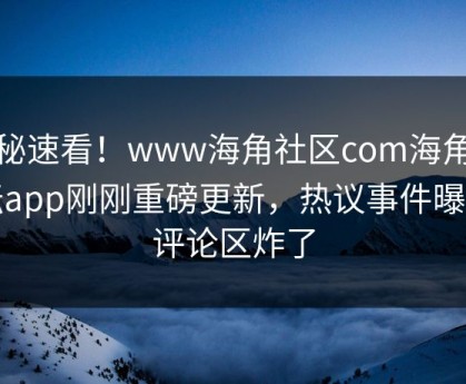 探秘速看！www海角社区com海角论坛app刚刚重磅更新，热议事件曝光评论区炸了