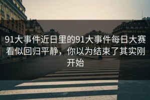 91大事件近日里的91大事件每日大赛看似回归平静，你以为结束了其实刚开始