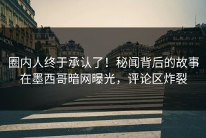 圈内人终于承认了！秘闻背后的故事在墨西哥暗网曝光，评论区炸裂