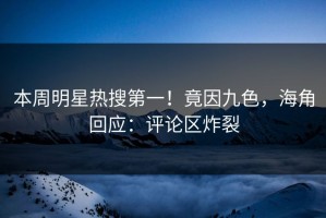 本周明星热搜第一！竟因九色，海角回应：评论区炸裂
