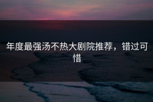 年度最强汤不热大剧院推荐，错过可惜