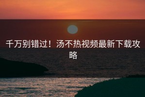 千万别错过！汤不热视频最新下载攻略