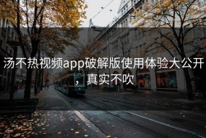 汤不热视频app破解版使用体验大公开，真实不吹