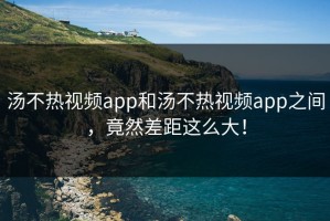 汤不热视频app和汤不热视频app之间，竟然差距这么大！