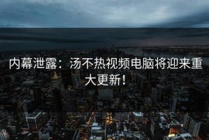 内幕泄露：汤不热视频电脑将迎来重大更新！
