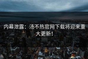 内幕泄露：汤不热官网下载将迎来重大更新！