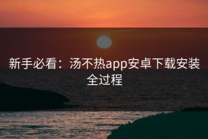 新手必看：汤不热app安卓下载安装全过程