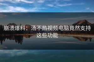 崩溃爆料：汤不热视频电脑竟然支持这些功能