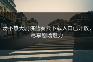 汤不热大剧院蓝奏云下载入口已开放，尽享剧场魅力