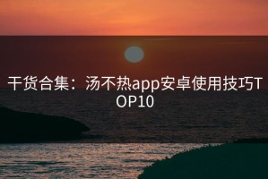 干货合集：汤不热app安卓使用技巧TOP10