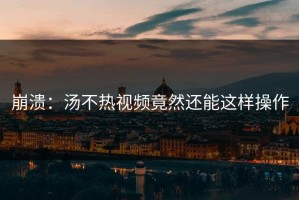 崩溃：汤不热视频竟然还能这样操作