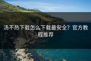 汤不热下载怎么下载最安全？官方教程推荐