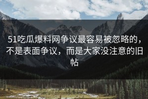 51吃瓜爆料网争议最容易被忽略的，不是表面争议，而是大家没注意的旧帖
