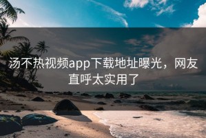 汤不热视频app下载地址曝光，网友直呼太实用了